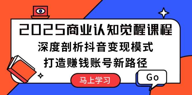 2025商业认知觉醒课程：深度剖析抖音变现模式，打造赚钱账号新路径-小鹏项目网