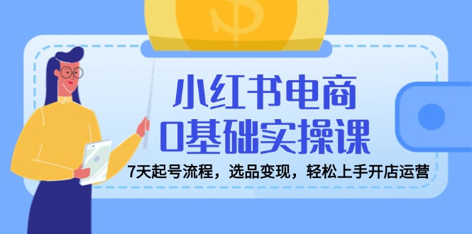 小红书电商0基础实操课，7天起号流程，选品变现，轻松上手开店运营-小鹏项目网