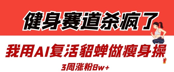 健身赛道杀疯了？我用AI复活貂蝉做瘦身操，3周涨粉8W-小鹏项目网