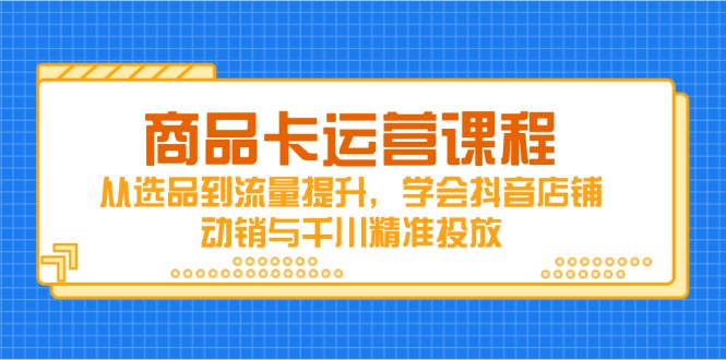 商品卡运营课程，从选品到流量提升，学会抖音店铺动销与千川精准投放-小鹏项目网
