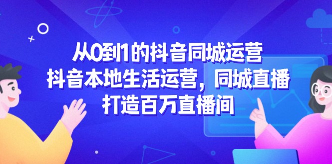 从0到1的抖音同城运营，抖音本地生活运营，同城直播，打造百万直播间-小鹏项目网