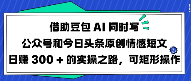 借助豆包AI同时写公众号和今日头条原创情感短文日入3张的实操之路，可矩形操作-小鹏项目网