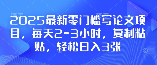 2025最新零门槛写论文项目，每天2-3小时，复制粘贴，轻松日入3张，附详细资料教程【揭秘】-小鹏项目网
