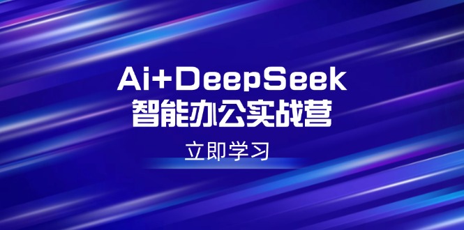 Ai+DeepSeek智能办公实战营：解锁AI写作、设计、PPT等高薪技能-小鹏项目网