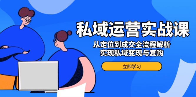 私域运营实战课，从定位到成交全流程解析，实现私域变现与复购-小鹏项目网