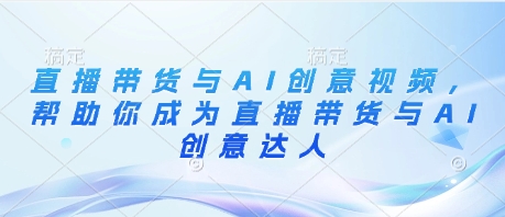 直播带货与AI创意视频，帮助你成为直播带货与AI创意达人-小鹏项目网