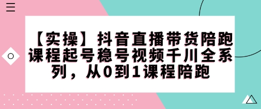 【实操】抖音直播带货陪跑课程起号稳号视频千川全系列，从0到1课程陪跑-小鹏项目网