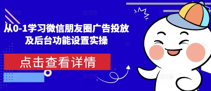 从0-1学习微信朋友圈广告投放及后台功能设置实操-小鹏项目网