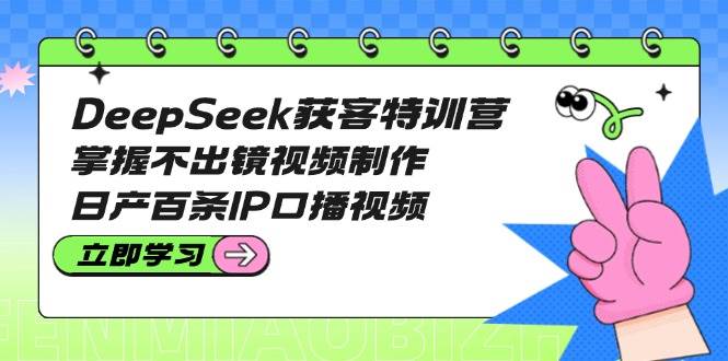 DeepSeek获客特训营：掌握不出镜视频制作，日产百条IP口播视频-小鹏项目网