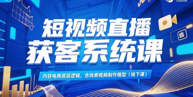 短视频直播获客系统课，内容电商底层逻辑，含线索视频制作模型(线下课-小鹏项目网
