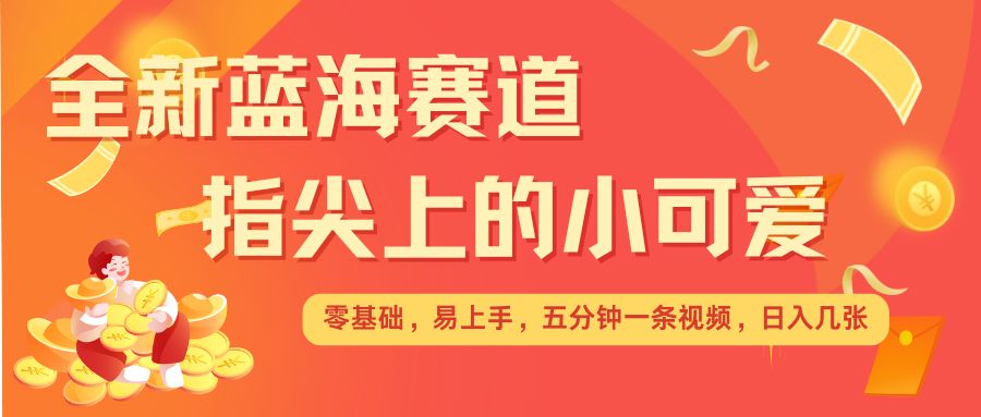 最新蓝海赛道，指尖上的小可爱，几分钟一条治愈系视频，日入几张，矩阵操作收益翻倍-小鹏项目网