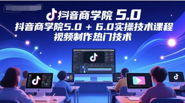 抖音商学院5.0+6.0实操技术课程，视频制作热门技术-小鹏项目网