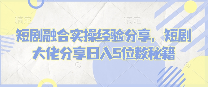 短剧融合实操经验分享，短剧大佬分享日入5位数秘籍-小鹏项目网
