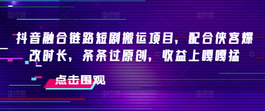 抖音融合链路短剧搬运项目，配合侠客爆改时长，条条过原创，收益嘎嘎猛-小鹏项目网