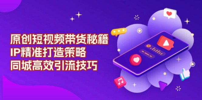 原创 短视频带货秘籍，IP精准打造策略，同城高效引流技巧-小鹏项目网
