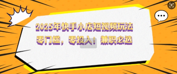 2025年快手小店短视频玩法，零门槛，零投入，兼职必选【揭秘】-小鹏项目网