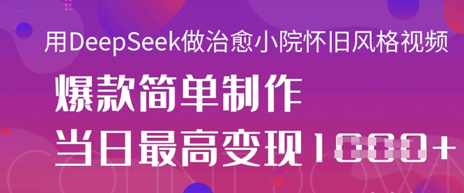 用DeepSeek做治愈小院怀旧风格视频，爆款轻松制作，当日最高变现1k-小鹏项目网
