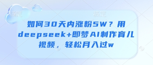 如何30天内涨粉5W？用deepseek+即梦AI制作育儿视频，轻松月入过w-小鹏项目网