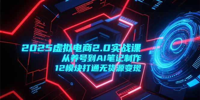 2025虚拟电商2.0实战课，从养号到AI笔记制作，12模块打通无货源变现-小鹏项目网