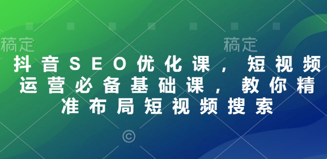 抖音SEO优化课，短视频运营必备基础课，教你精准布局短视频搜索-小鹏项目网