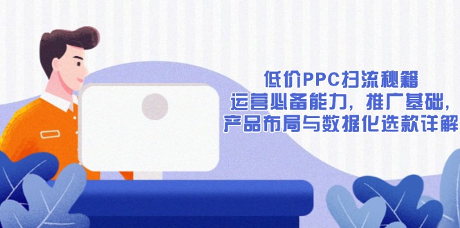 低价PPC扫流秘籍：运营必备能力, 推广基础, 产品布局与数据化选款详解-小鹏项目网