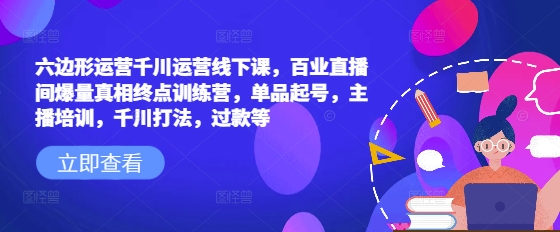 六边形运营千川运营线下课，百业直播间爆量真相终点训练营，单品起号，主播培训，千川打法，过款等-小鹏项目网