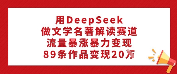 用DeepSeek做文学名著解读赛道，流量暴涨暴力变现，89条作品变现20W-小鹏项目网