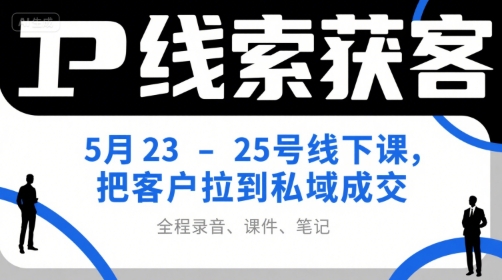 IP线索获客5月23-25号线下课，把客户拉到私域成交(录音+课件+笔记)-小鹏项目网