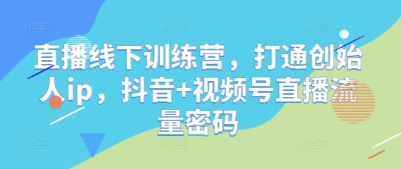 直播线下训练营，打通创始人ip，抖音+视频号直播流量密码-小鹏项目网