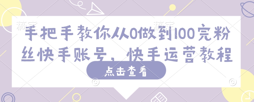 手把手教你从0做到100完粉丝快手账号，快手运营教程-小鹏项目网