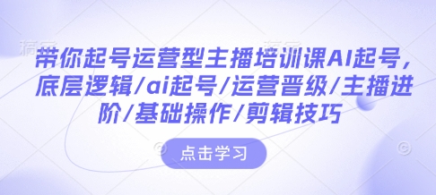 带你起号运营型主播培训课AI起号，底层逻辑/ai起号/运营晋级/主播进阶/基础操作/剪辑技巧-小鹏项目网