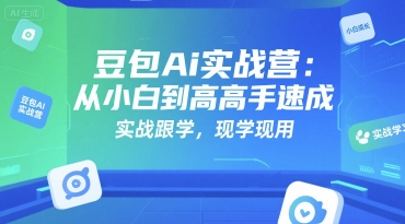 豆包Ai实战营：从小白到高手速成，实战跟学，现学现用-小鹏项目网