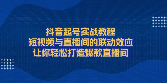 抖音起号实战教程，短视频与直播间的联动效应，让你轻松打造爆款直播间-小鹏项目网