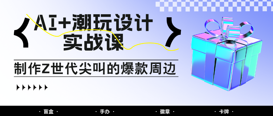 AI+潮玩设计实战课：手把手教你制作Z世代尖叫的爆款周边，自媒体人必学印钞术！-小鹏项目网