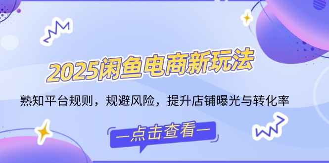2025闲鱼电商新玩法，熟知平台规则，规避风险，提升店铺曝光与转化率-小鹏项目网