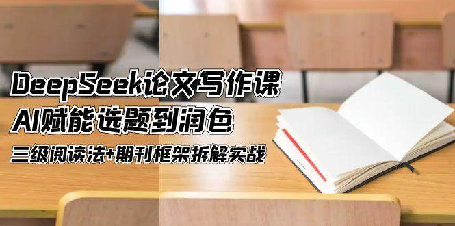 DeepSeek论文写作课，AI赋能选题到润色，三级阅读法+期刊框架拆解实战-小鹏项目网