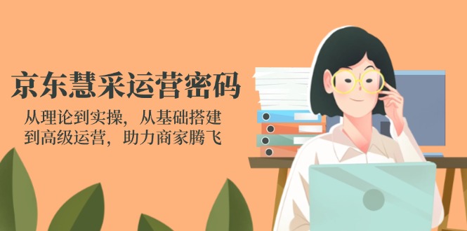 京东慧采运营密码：从理论到实操，从基础搭建到高级运营，助力商家腾飞-小鹏项目网