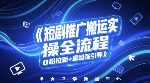 短剧推广搬运实操全流程，0粉拉新+星图强引导-小鹏项目网