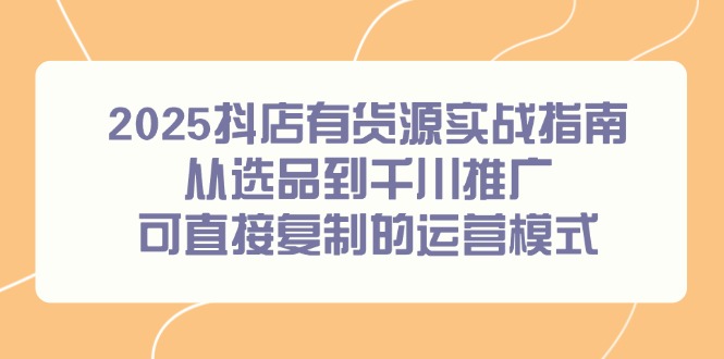 2025抖店有货源实战指南，从选品到千川推广，可直接复制的运营模式-小鹏项目网
