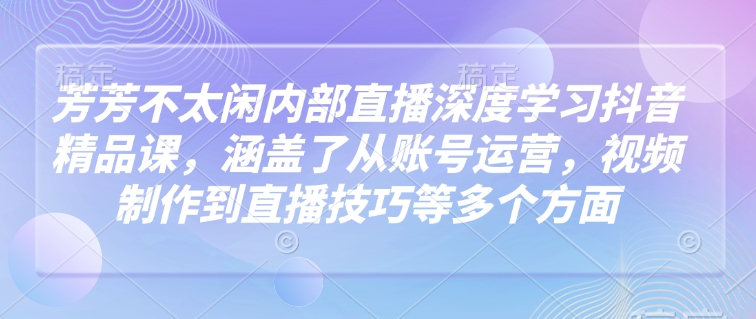 芳芳不太闲内部直播深度学习抖音精品课，涵盖了从账号运营，视频制作到直播技巧等多个方面-小鹏项目网