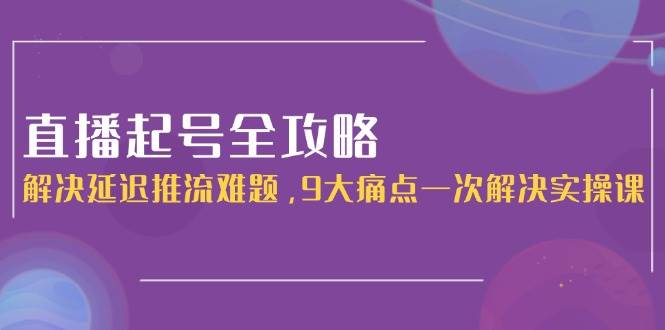 直播起号全攻略：解决延迟推流难题，9大痛点一次解决实操课-小鹏项目网