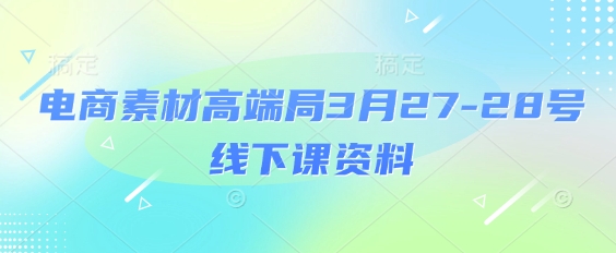 电商素材高端局3月27-28号线下课资料，全程场记+100多张ppt图片+重点视频+课程思维导图+录音带字幕-小鹏项目网