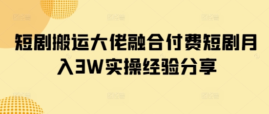 短剧搬运大佬融合付费短剧月入3W实操经验分享-小鹏项目网