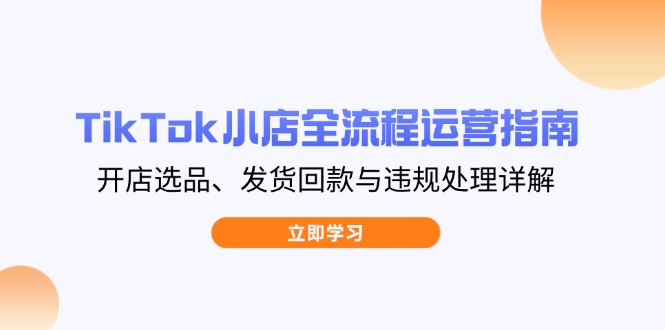 TikTok小店全流程运营指南，开店选品、发货回款与违规处理详解-小鹏项目网