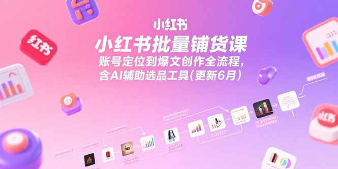 小红书批量铺货课，账号定位到爆文创作全流程，含AI辅助选品工具(更新6月-小鹏项目网