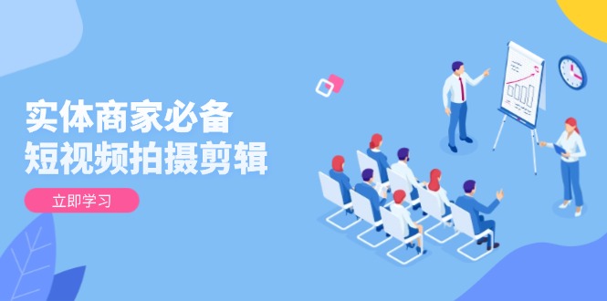 实体商家必备！短视频拍摄剪辑，从基础到进阶 全面提升视频质量与获客效果-小鹏项目网