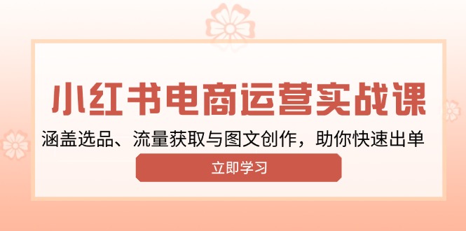 小红书变现运营实战课，涵盖选品、流量获取与图文创作，助你快速出单-小鹏项目网