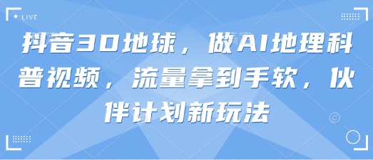 抖音3D地球，做AI地理科普视频，流量拿到手软，伙伴计划新玩法-小鹏项目网
