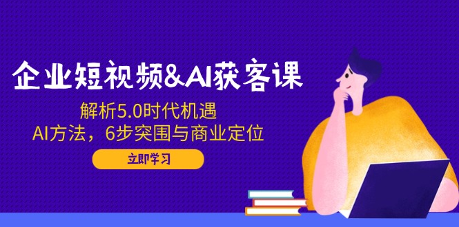 企业短视频&AI获客课：解析5.0时代机遇，AI方法，6步突围与商业定位-小鹏项目网