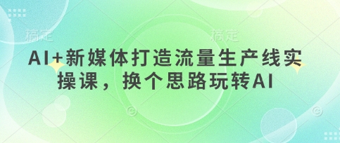 AI+新媒体打造流量生产线实操课，换个思路玩转AI-小鹏项目网
